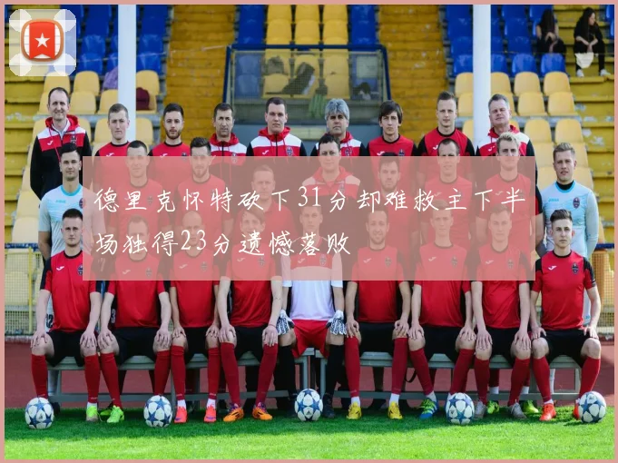 德里克怀特砍下31分却难救主下半场独得23分遗憾落败