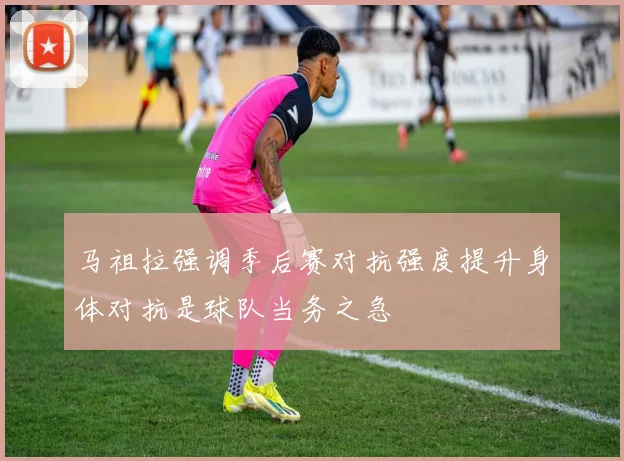 马祖拉强调季后赛对抗强度提升身体对抗是球队当务之急