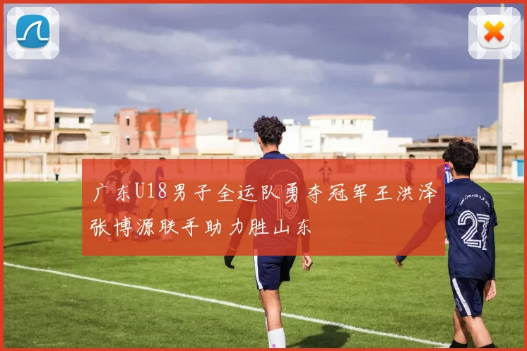 广东U18男子全运队勇夺冠军王洪泽张博源联手助力胜山东