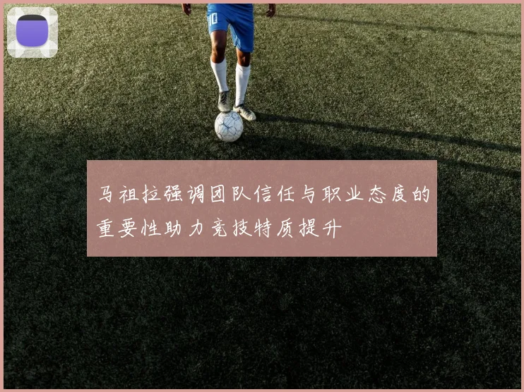 马祖拉强调团队信任与职业态度的重要性助力竞技特质提升