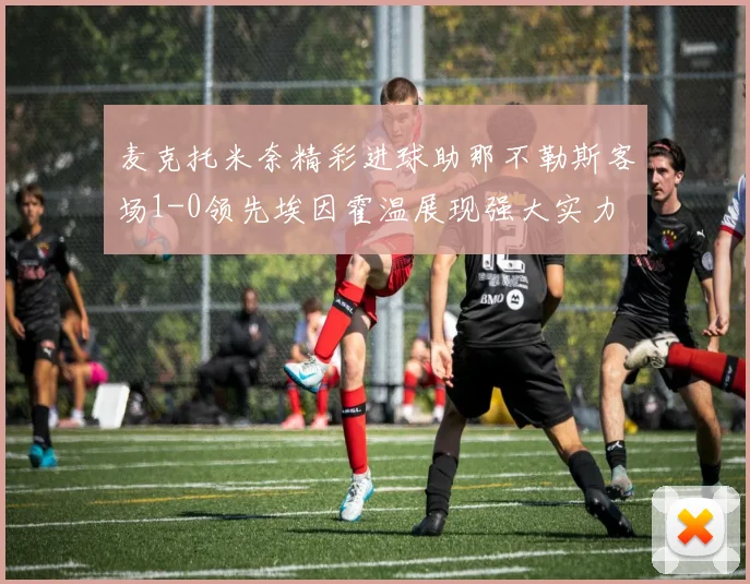 麦克托米奈精彩进球助那不勒斯客场1-0领先埃因霍温展现强大实力