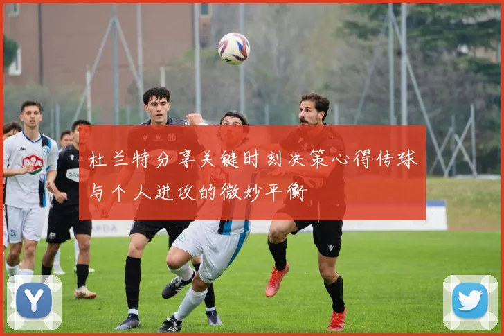杜兰特分享关键时刻决策心得传球与个人进攻的微妙平衡