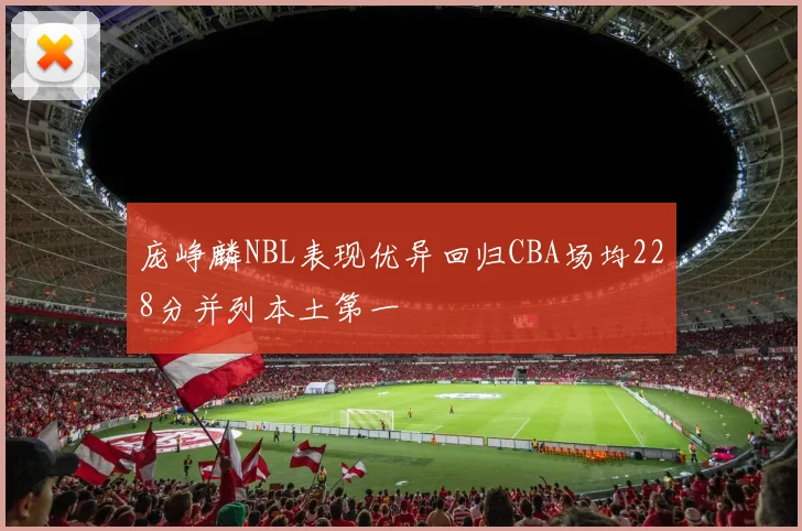 庞峥麟NBL表现优异回归CBA场均228分并列本土第一