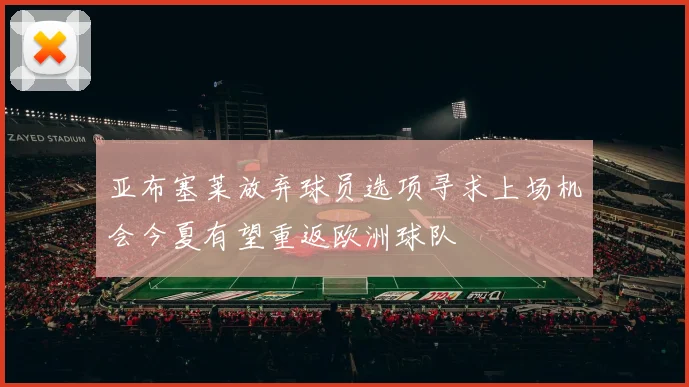 亚布塞莱放弃球员选项寻求上场机会今夏有望重返欧洲球队