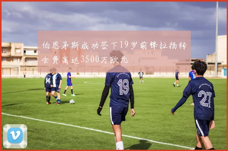 伯恩茅斯成功签下19岁前锋拉扬转会费高达3500万欧元