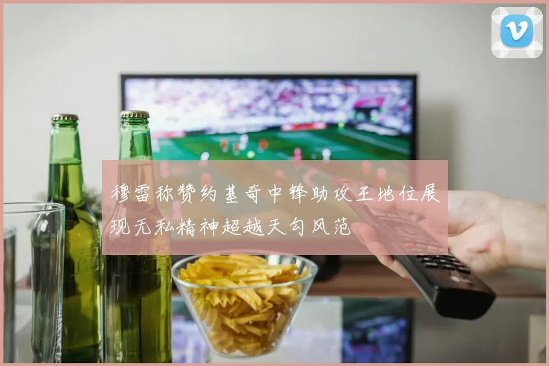 穆雷称赞约基奇中锋助攻王地位展现无私精神超越天勾风范