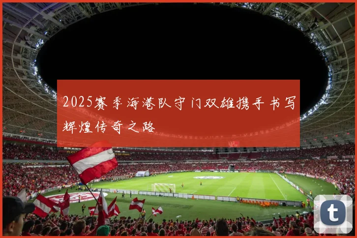 2025赛季海港队守门双雄携手书写辉煌传奇之路