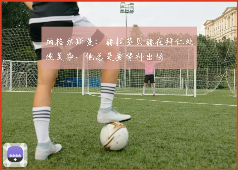 纳格尔斯曼：赫拉芬贝赫在拜仁处境复杂，他总是要替补出场