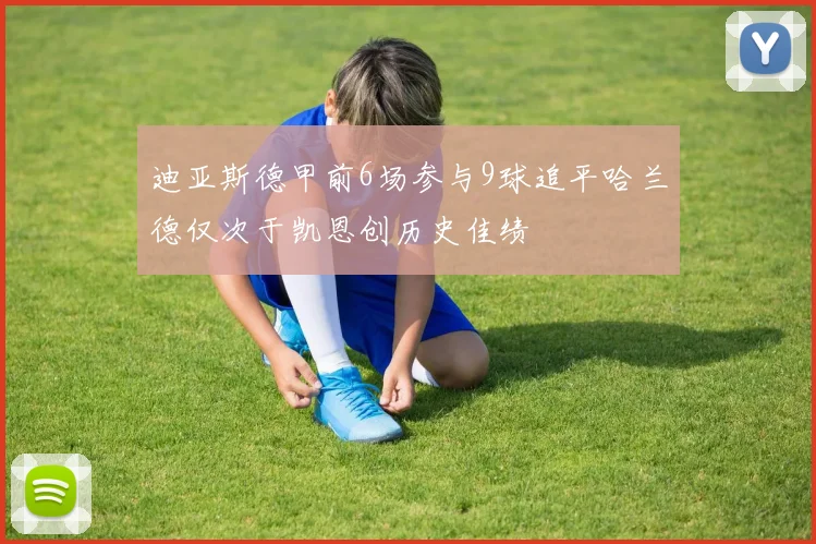 迪亚斯德甲前6场参与9球追平哈兰德仅次于凯恩创历史佳绩