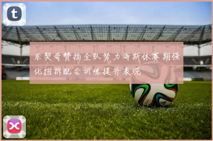 东契奇赞扬全队努力海斯休赛期强化挡拆配合训练提升表现