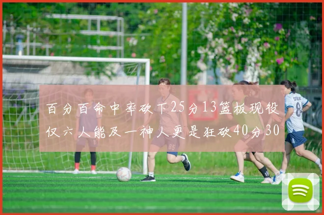 百分百命中率砍下25分13篮板现役仅六人能及一神人更是狂砍40分30篮板大三元