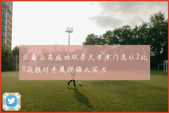 云南玉昆成功双杀天津津门虎以2比0战胜对手展现强大实力