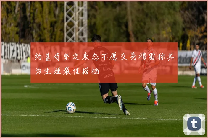 约基奇坚定表态不愿交易穆雷称其为生涯最佳搭档