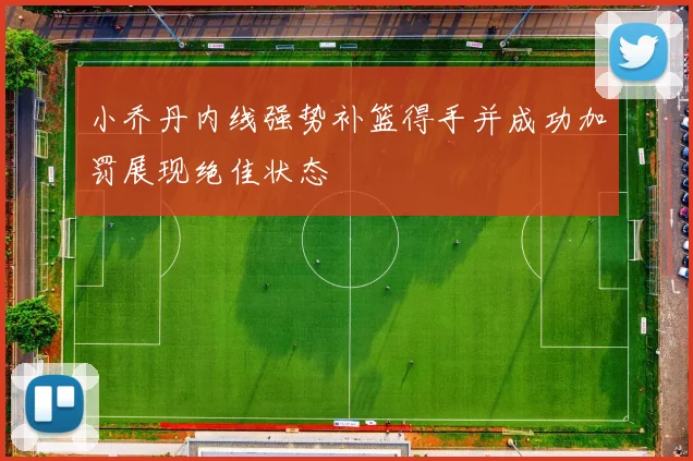 小乔丹内线强势补篮得手并成功加罚展现绝佳状态
