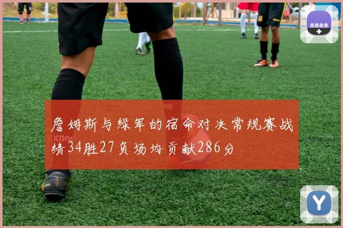 詹姆斯与绿军的宿命对决常规赛战绩34胜27负场均贡献286分