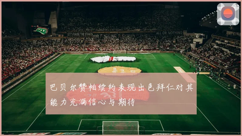 巴贝尔赞帕续约表现出色拜仁对其能力充满信心与期待