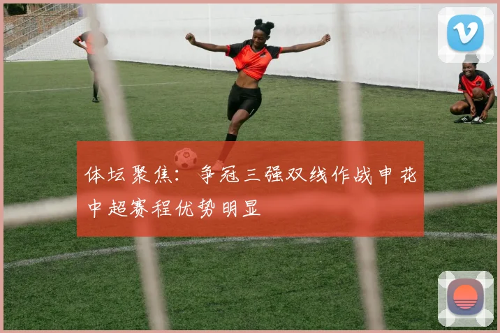 体坛聚焦：争冠三强双线作战申花中超赛程优势明显