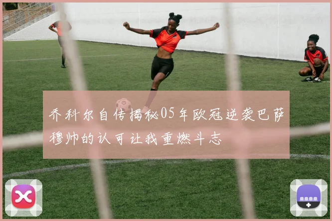 乔科尔自传揭秘05年欧冠逆袭巴萨穆帅的认可让我重燃斗志
