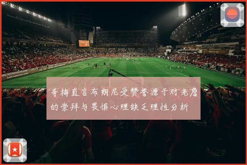 夸梅直言布朗尼受赞誉源于对老詹的崇拜与畏惧心理缺乏理性分析