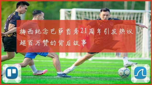 梅西纪念巴萨首秀21周年引发热议超百万赞的背后故事