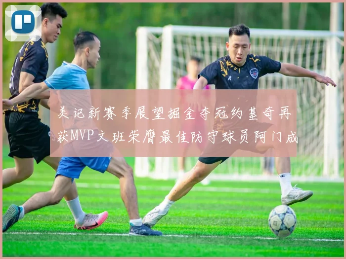 美记新赛季展望掘金夺冠约基奇再获MVP文班荣膺最佳防守球员阿门成进步最快球员