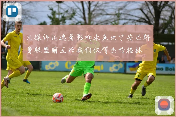 火媒评论选秀影响未来坎宁安已跻身联盟前五而我们仅得杰伦格林