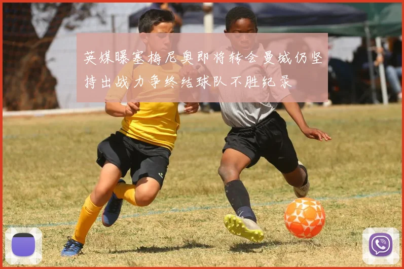 英媒曝塞梅尼奥即将转会曼城仍坚持出战力争终结球队不胜纪录