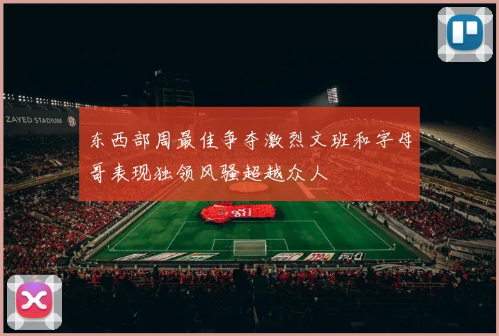 东西部周最佳争夺激烈文班和字母哥表现独领风骚超越众人