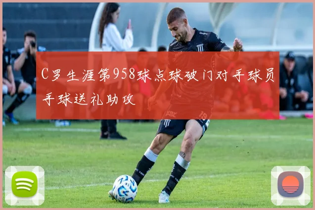 C罗生涯第958球点球破门对手球员手球送礼助攻