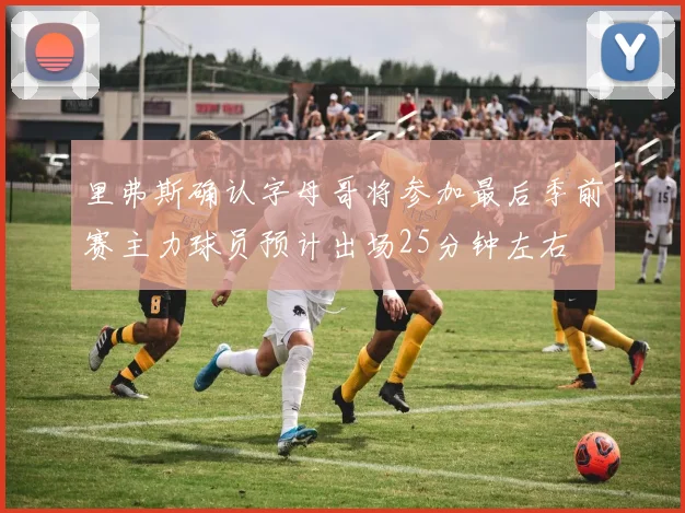 里弗斯确认字母哥将参加最后季前赛主力球员预计出场25分钟左右