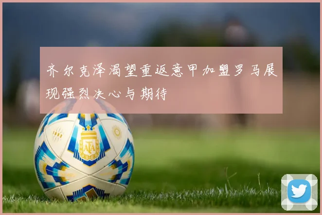 齐尔克泽渴望重返意甲加盟罗马展现强烈决心与期待
