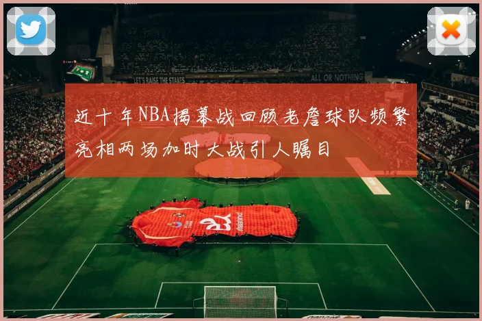 近十年NBA揭幕战回顾老詹球队频繁亮相两场加时大战引人瞩目