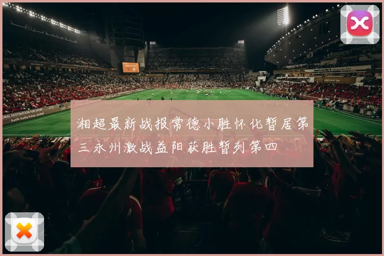 湘超最新战报常德小胜怀化暂居第三永州激战益阳获胜暂列第四