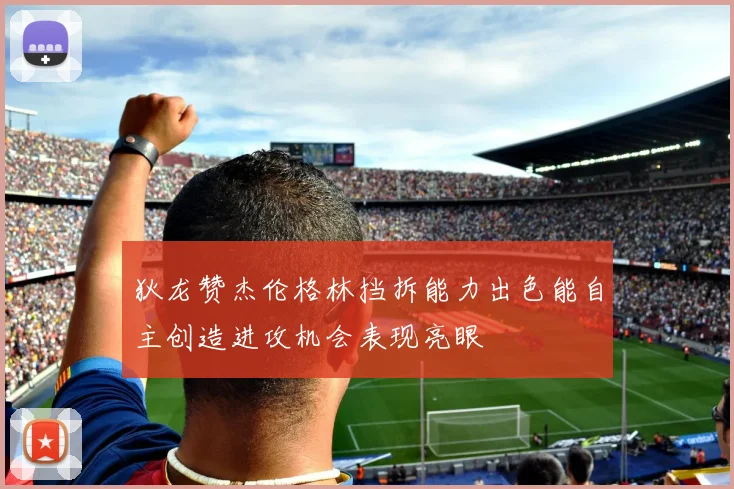 狄龙赞杰伦格林挡拆能力出色能自主创造进攻机会表现亮眼