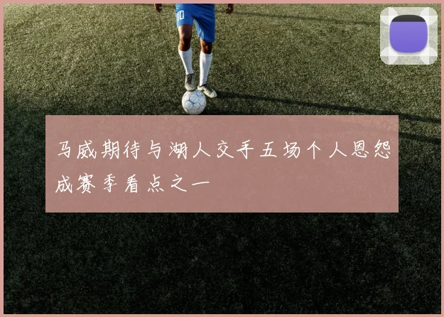 马威期待与湖人交手五场个人恩怨成赛季看点之一