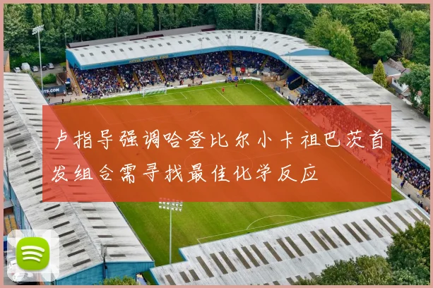 卢指导强调哈登比尔小卡祖巴茨首发组合需寻找最佳化学反应
