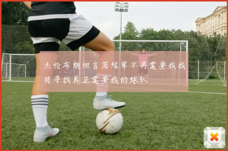 杰伦布朗坦言若绿军不再需要我我将寻找真正需要我的球队