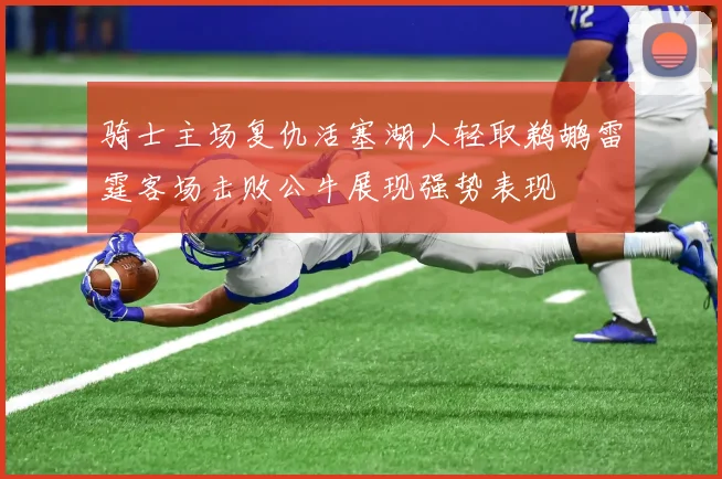 骑士主场复仇活塞湖人轻取鹈鹕雷霆客场击败公牛展现强势表现