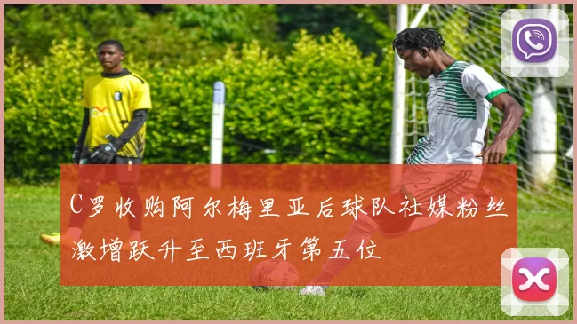 C罗收购阿尔梅里亚后球队社媒粉丝激增跃升至西班牙第五位