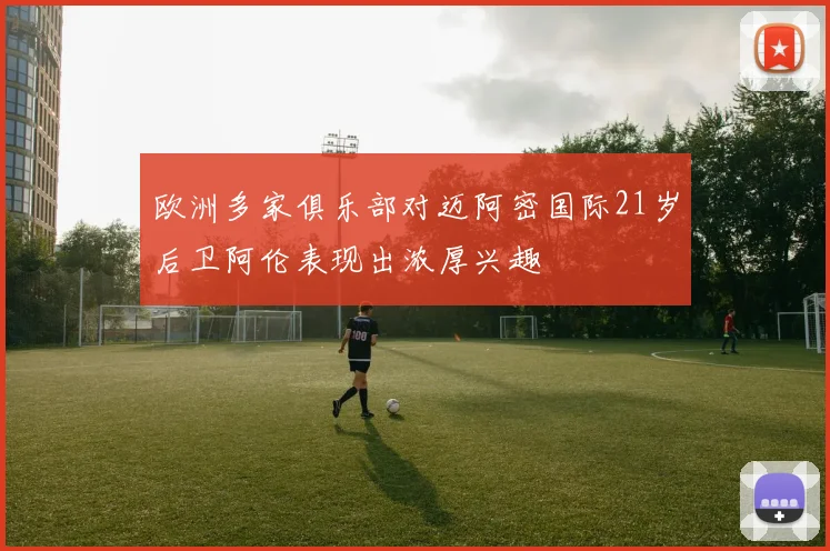 欧洲多家俱乐部对迈阿密国际21岁后卫阿伦表现出浓厚兴趣