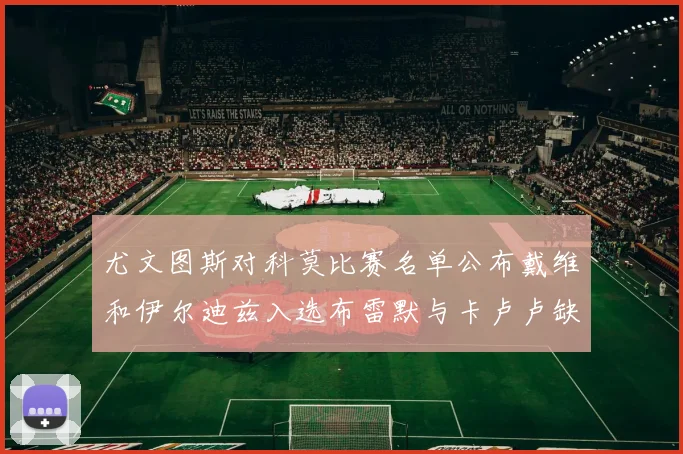 尤文图斯对科莫比赛名单公布戴维和伊尔迪兹入选布雷默与卡卢卢缺席