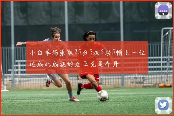 小白单场豪取25分5板5助5帽上一位达成此成就的后卫竟是乔丹