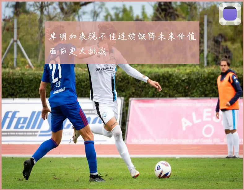 库明加表现不佳连续缺阵未来价值面临更大挑战