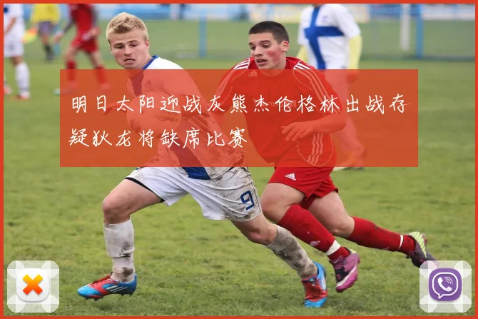 明日太阳迎战灰熊杰伦格林出战存疑狄龙将缺席比赛