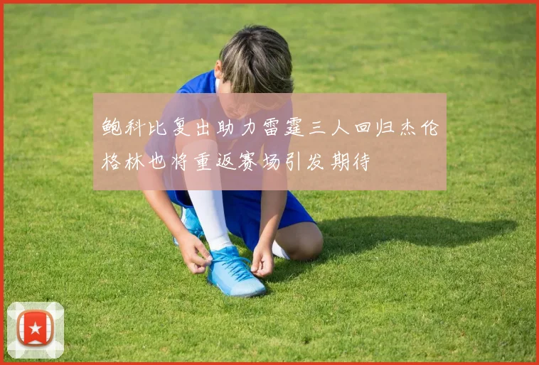 鲍科比复出助力雷霆三人回归杰伦格林也将重返赛场引发期待
