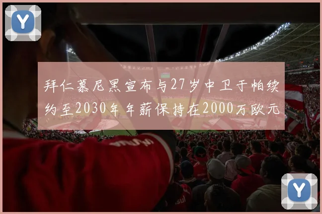 拜仁慕尼黑宣布与27岁中卫于帕续约至2030年年薪保持在2000万欧元不变