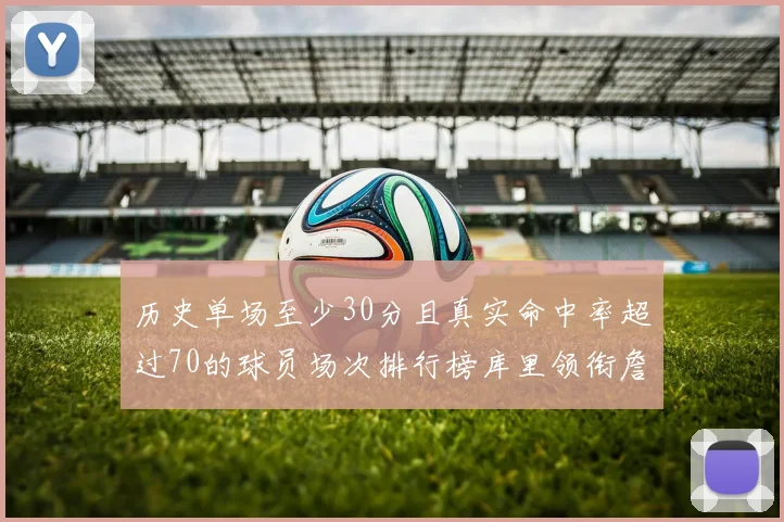 历史单场至少30分且真实命中率超过70的球员场次排行榜库里领衔詹姆斯杜兰特紧随其后