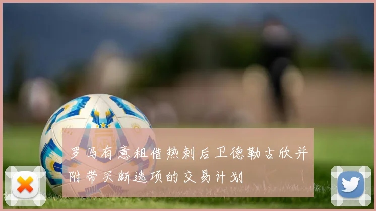 罗马有意租借热刺后卫德勒古欣并附带买断选项的交易计划