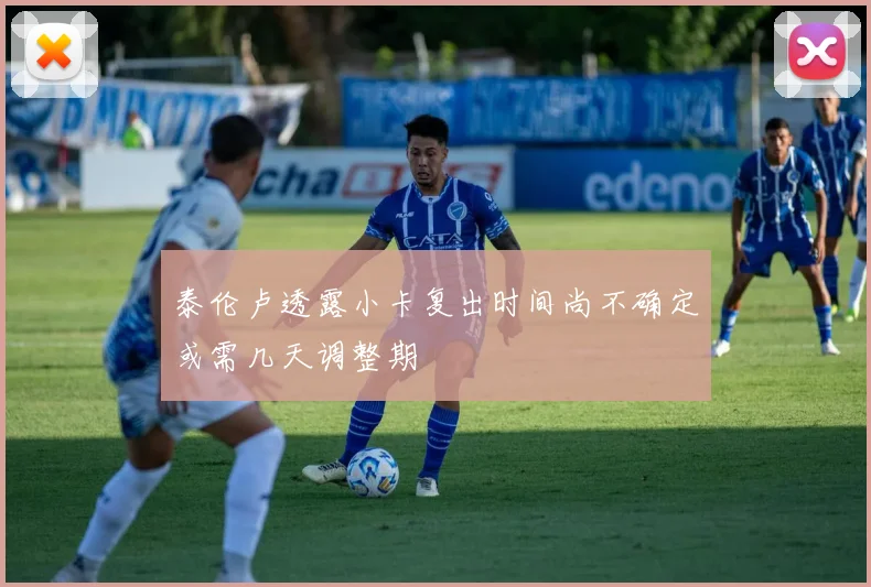 泰伦卢透露小卡复出时间尚不确定或需几天调整期