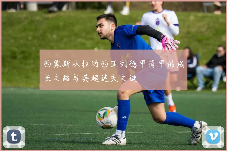 西蒙斯从拉玛西亚到德甲荷甲的成长之路与英超迷失之谜
